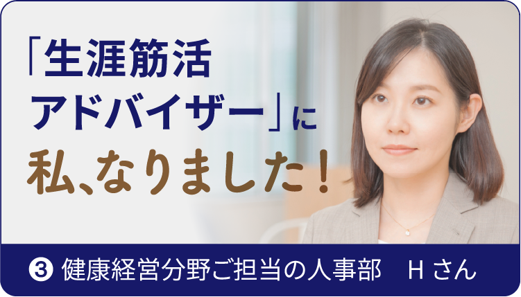 ❸ 健康経営分野ご担当の人事部　H さん